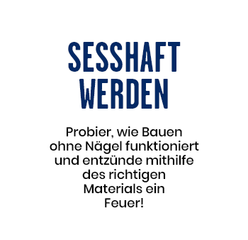 Sesshaft werden - Probier, wie Bauen ohne Nägel funktioniert und entzünde mithilfe des richtigen Materials ein Feuer!