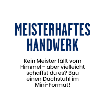 Meisterhaftes Handwerk - Kein Meister fällt vom Himmel - aber vielleicht schaffst du es? Bau einen Dachstuhl im Mini-Format!